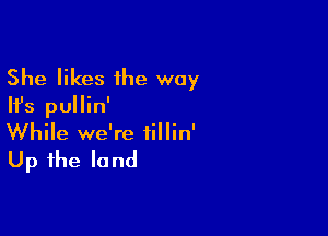 She likes the way
Ifs pullin'

While we're fillin'

Up the la nd