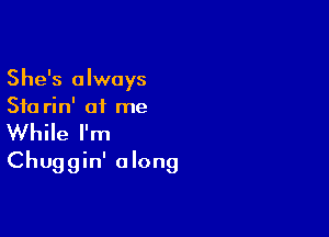 She's always
Stu rin' of me

While I'm
Chuggin' along