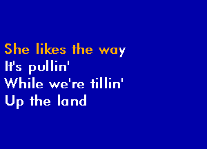 She likes the way
Ifs pullin'

While we're fillin'

Up the la nd