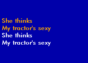 She thinks
My fractor's sexy

She thinks
My fracfor's sexy