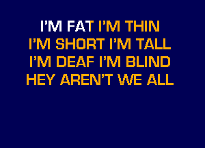 I'M FAT I'M THIN
I'M SHORT I'M TALL
I'M DEAF I'M BLIND
HEY AREMT WE ALL