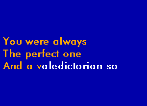 You were always

The perfect one
And a valedictorion so