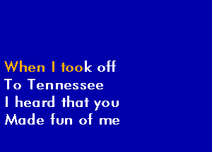 When I took off

To Tennessee
I heard that you
Made fun of me