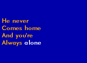 He never
Comes home

And you're
Always a lone