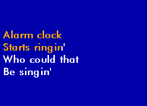 Alarm clock
Stu rIs ring in'

Who could that

Be singin'