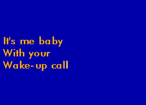 Ifs me be by

With your
Wake- up call