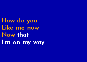 How do you
Like me now

Now that
I'm on my way