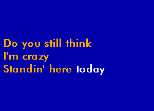 Do you still think

I'm crazy
Sfondin' here today