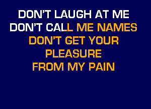 DON'T LAUGH AT ME
DON'T CALL ME NAMES
DON'T GET YOUR
PLEASURE
FROM MY PAIN