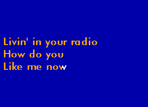 Livin' in your radio

How do you
Like me now