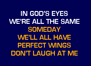 IN GOD'S EYES
WERE ALL THE SAME
SOMEDAY
WE'LL ALL HAVE
PERFECT WINGS
DON'T LAUGH AT ME