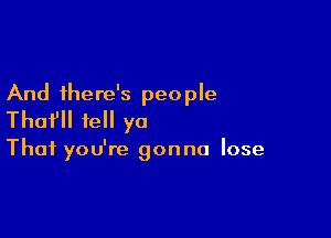 And there's peo ple

Thafll tell ya

That you're gonna lose