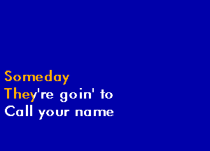 Someday
They're goin' to
Call your name