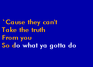 CaUse they can't
Ta ke the iruih

From you
So do what ya goffa do