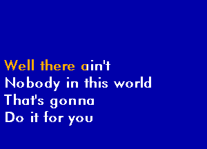 Well there ain't

Nobody in this world
That's gonna
Do if for you