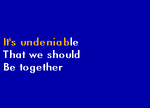 Ifs undenio ble

That we should
Be together