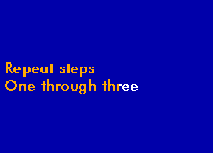 Re peat steps

One through three