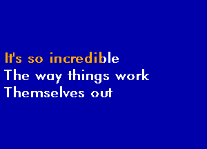 Ifs so incredible

The way things work
Themselves out