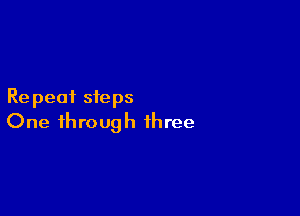 Re peat steps

One through three