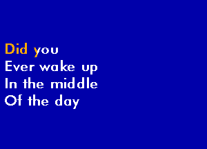 Did you

Ever wa ke up

In the middle
Of the day