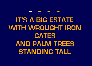 ITS A BIG ESTATE
UVITH WROUGHT IRON
GATES
AND PALM TREES
STANDING TALL