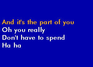 And ifs the part of you
Oh you really

Don't have to spend
Ha ha