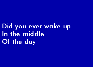 Did you ever wake up

In the middle
Of the day