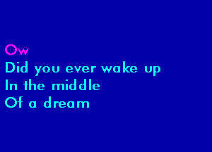 Did you ever woke up

In the middle
Of a dream