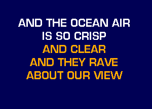 AND THE OCEAN AIR
IS SO CRISP
AND CLEAR

AND THEY RAVE
ABOUT OUR VIEW