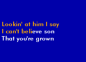 Lookin' at him I say

I can't believe son
That you're grown