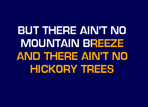 BUT THERE AIN'T N0
MOUNTAIN BREEZE
AND THERE AIN'T N0
HICKORY TREES