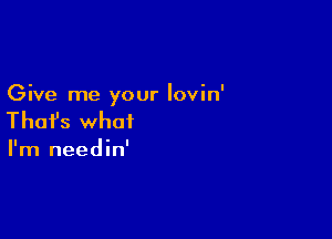 Give me your lovin'

Thafs what

I'm needin'