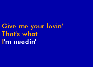 Give me your lovin'

Thafs what

I'm needin'