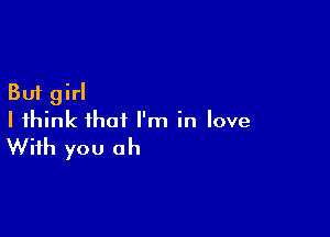 But girl

I think that I'm in love
With you oh