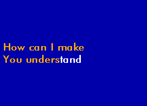 How can I make

You understand