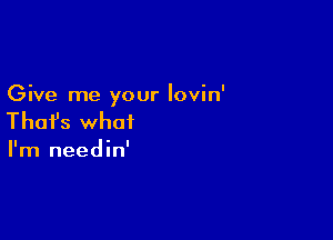 Give me your lovin'

Thafs what

I'm needin'