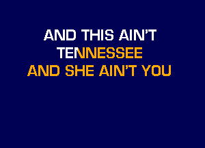 AND THIS AIN'T
TENNESSEE
AND SHE AIN'T YOU