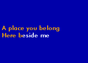 A place you belong

Here beside me