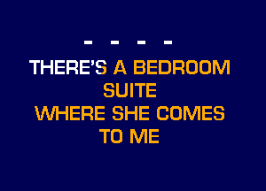 THERES A BEDROOM
SUITE
WHERE SHE COMES
TO ME