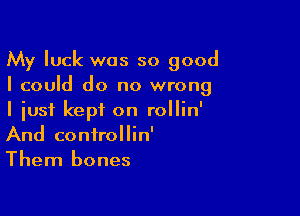 My luck was so good
I could do no wrong

I just kept on rollin'
And conirollin'
Them bones