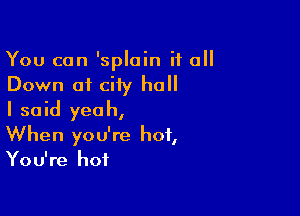 You can 'splain i1 0
Down at ciiy hall

I said yeah,
When you're hot,
You're hot