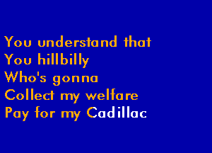 You understand that
You hillbilly

Who's gonna
Collect my welfare
Pay for my Cadillac