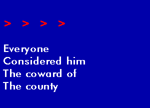 Eve ryone

Considered him
The coward of

The county