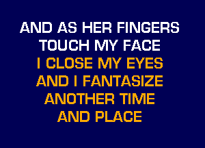 AND AS HER FINGERS
TOUCH MY FACE
I CLOSE MY EYES
IXND l FANTASIZE
ANOTHER TIME
AND PLACE