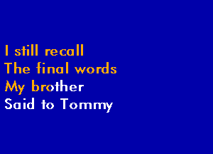 I still recall
The final words

My brother
Said to Tommy