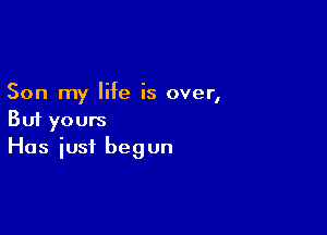 Son my life is over,

But yours
Has iusi begun