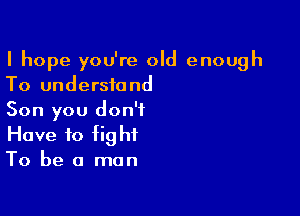 I hope you're old enough
To understand

Son you don't
Have to fight
To be a man