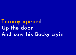 Tommy opened

Up the door
And saw his Becky cryin'