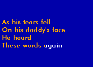 As his fears fell
On his daddy's face

He heard

These words again