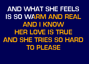 AND WHAT SHE FEELS
IS SO WARM AND REAL
AND I KNOW
HER LOVE IS TRUE
AND SHE TRIES SO HARD
TO PLEASE